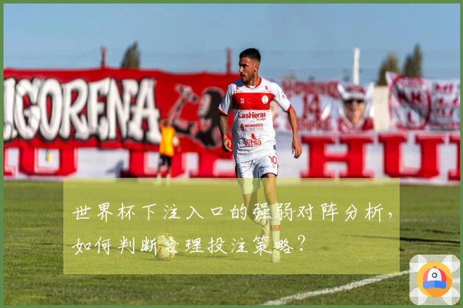 世界杯下注入口的强弱对阵分析，如何判断合理投注策略？