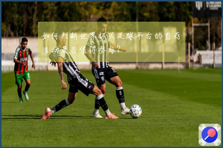 如何判断世界杯买足球平台的首存活动是否值得参与？