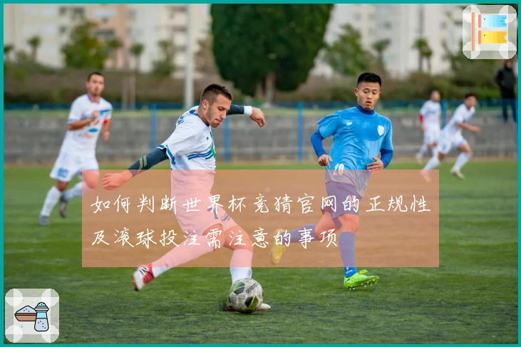 如何判断世界杯竞猜官网的正规性及滚球投注需注意的事项