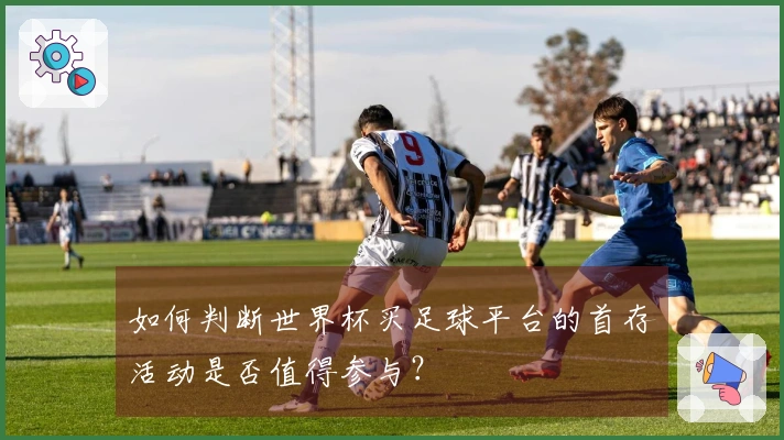 如何判断世界杯买足球平台的首存活动是否值得参与?
