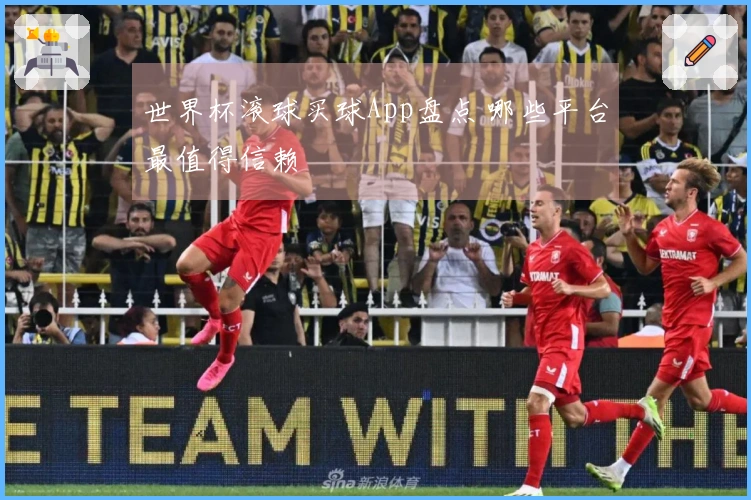 世界杯滚球买球App盘点 哪些平台最值得信赖