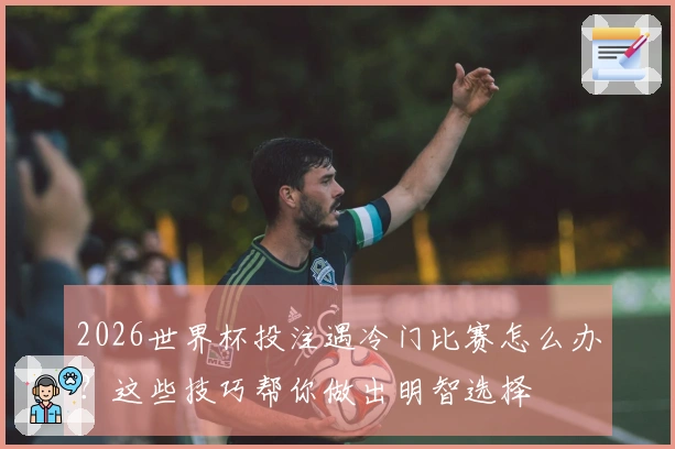 2026世界杯投注遇冷门比赛怎么办？这些技巧帮你做出明智选择