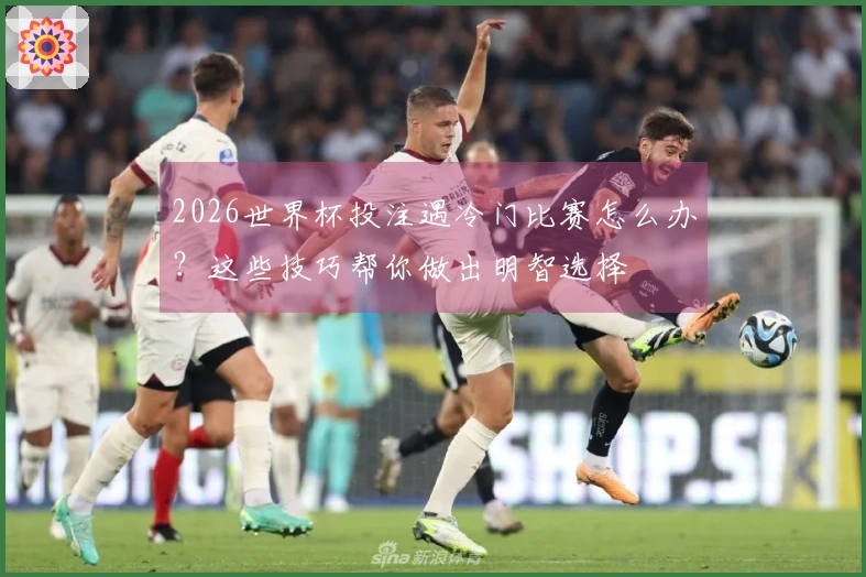 2026世界杯投注遇冷门比赛怎么办？这些技巧帮你做出明智选择