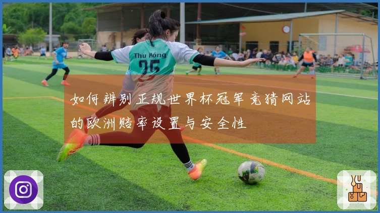 如何辨别正规世界杯冠军竞猜网站的欧洲赔率设置与安全性