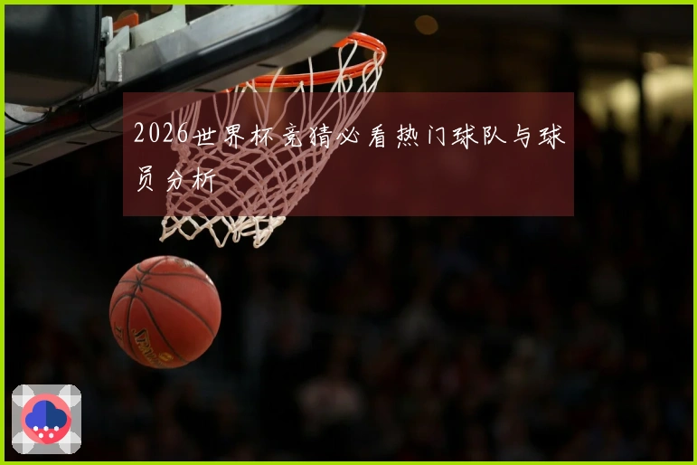 2026世界杯竞猜必看热门球队与球员分析