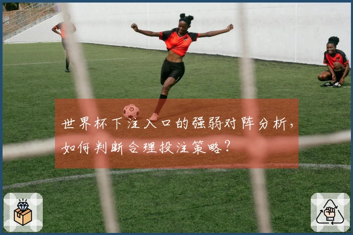 世界杯下注入口的强弱对阵分析，如何判断合理投注策略？